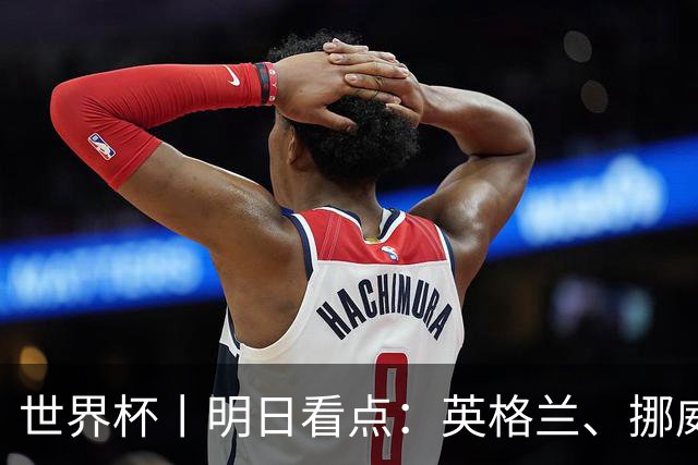 世界杯丨明日看点：英格兰、挪威“五五开” 阿根廷、瑞士“矛与盾”