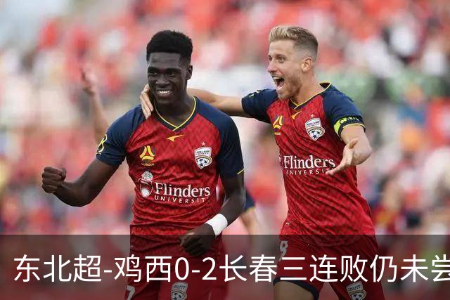 东北超-鸡西0-2长春三连败仍未尝胜绩 长春收获联赛第二胜居榜首