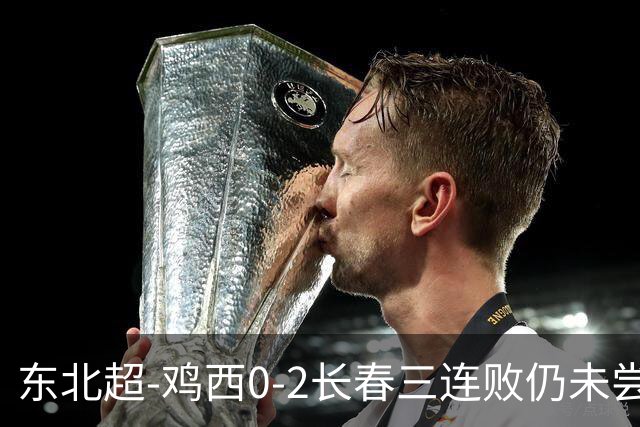 东北超-鸡西0-2长春三连败仍未尝胜绩 长春收获联赛第二胜居榜首