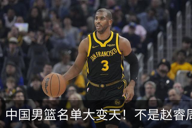 中国男篮名单大变天！不是赵睿周琦，这三人补充入队信号不简单