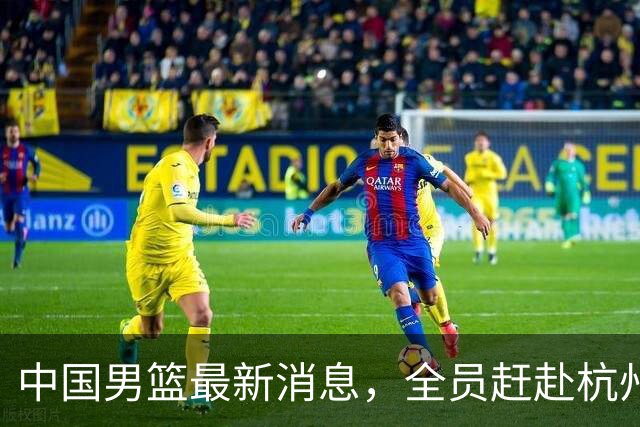 中国男篮最新消息，全员赶赴杭州，杨瀚森单独前往&首场比赛缺席