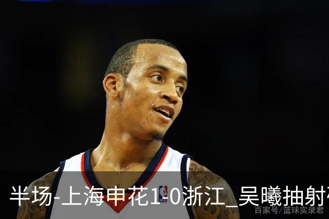 半场-上海申花1-0浙江 吴曦抽射破门 程进中框，阿苏埃进球被吹