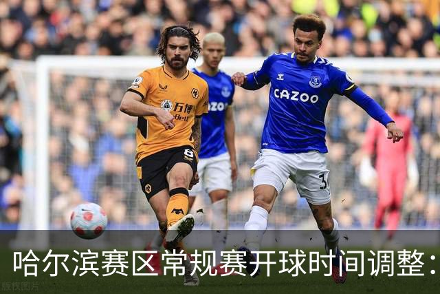 哈尔滨赛区常规赛开球时间调整：19:40，提升赛事体验！