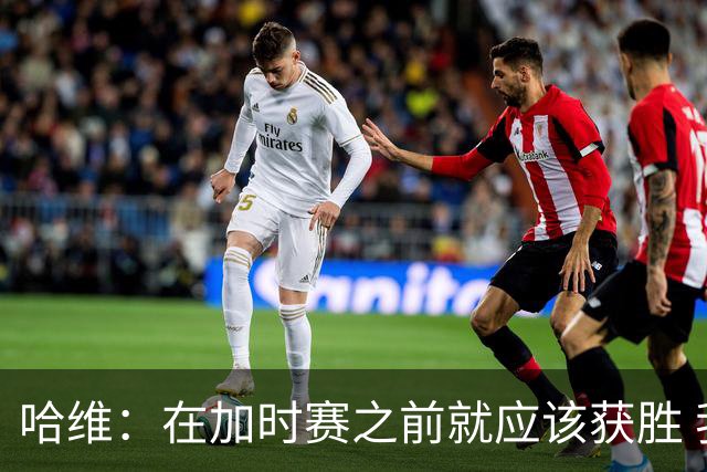 哈维：在加时赛之前就应该获胜 我们必须吸取教训