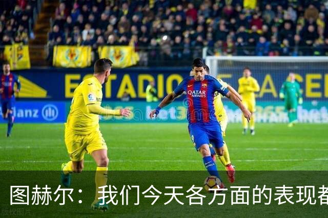 图赫尔：我们今天各方面的表现都不行，说实话球队很走运