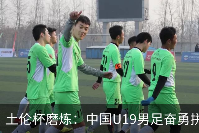土伦杯磨炼：中国U19男足奋勇拼搏 技术与斗志同显风采