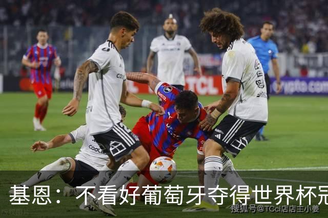 基恩：不看好葡萄牙夺得世界杯冠军，法国是最大热门