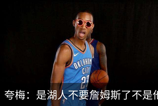 夸梅：是湖人不要詹姆斯了不是他要走 这就是你们的GOAT的待遇
