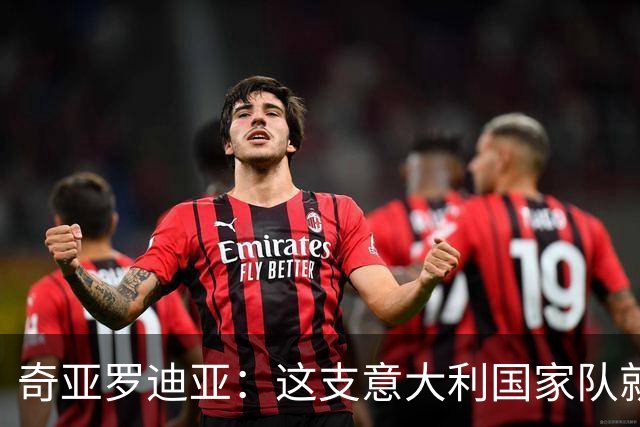 奇亚罗迪亚：这支意大利国家队就像个大家庭，我希望未来回国踢球