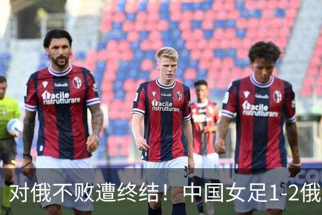 对俄不败遭终结！中国女足1-2俄罗斯女足 王霜世界波难救主