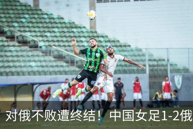 对俄不败遭终结！中国女足1-2俄罗斯女足 王霜世界波难救主