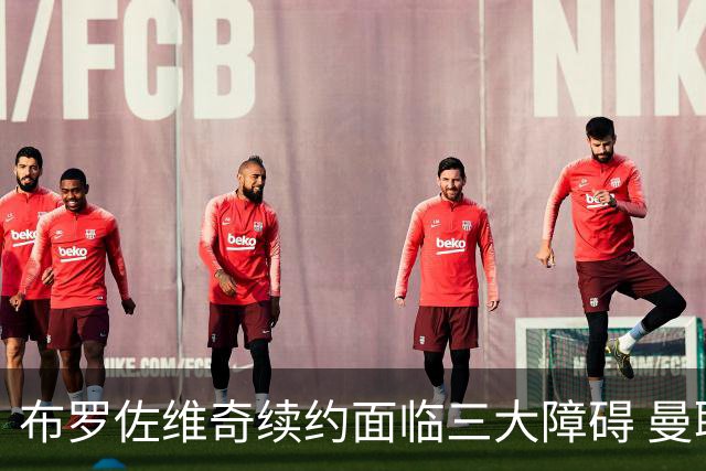 布罗佐维奇续约面临三大障碍 曼联巴黎正在关注他