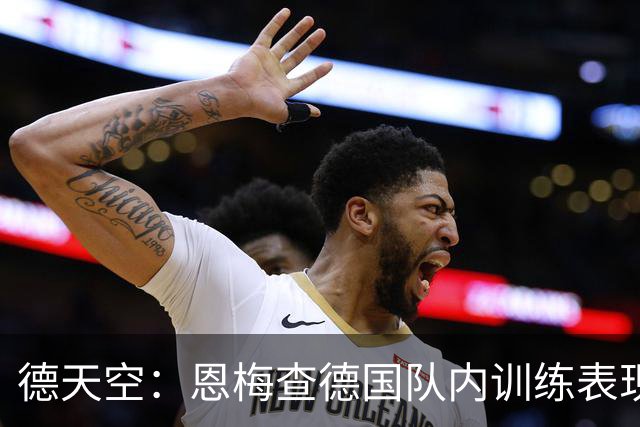德天空：恩梅查德国队内训练表现出色，有望竞争世界杯首发