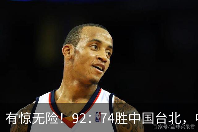有惊无险！92：74胜中国台北，中国男篮晋级世预赛第二阶段