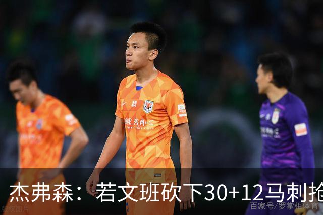 杰弗森：若文班砍下30+12马刺抢七必胜 他像詹姆斯和库里