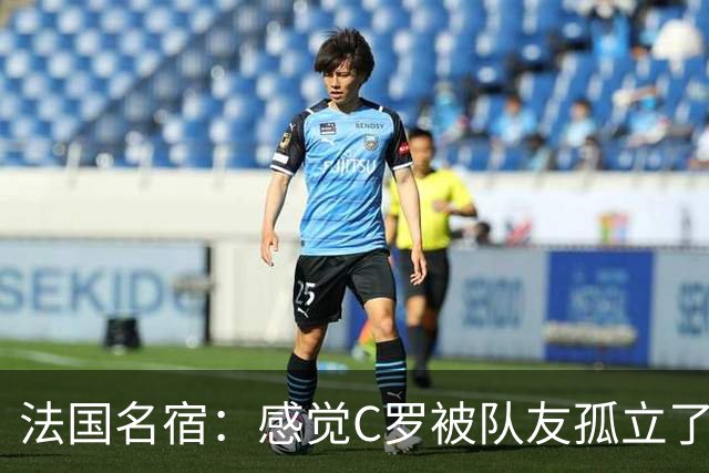 法国名宿：感觉C罗被队友孤立了，既然派他上球队就应该为他而战