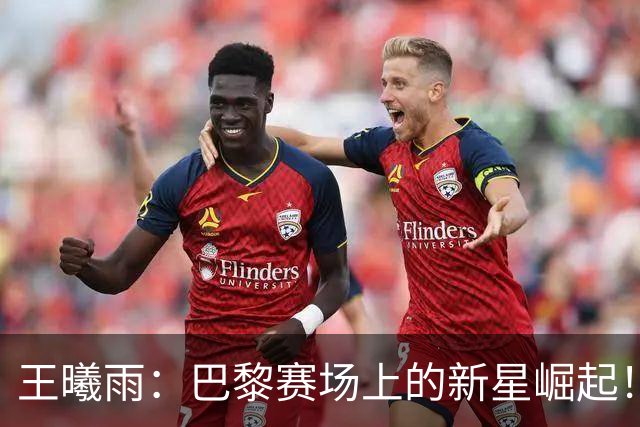王曦雨：巴黎赛场上的新星崛起！
