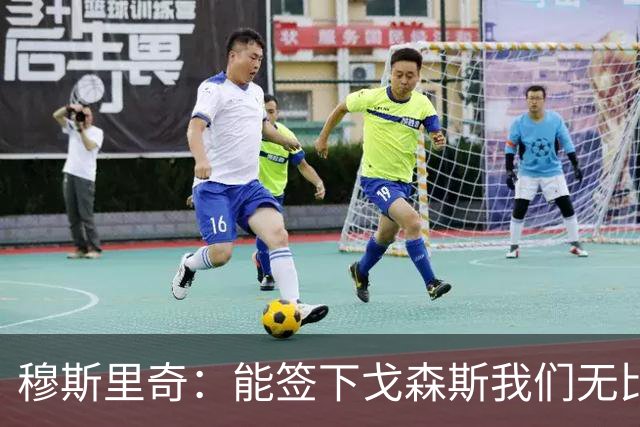 穆斯里奇：能签下戈森斯我们无比欣喜，他是能带动全队进步的球员