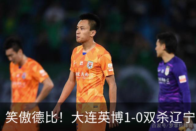 笑傲德比！大连英博1-0双杀辽宁铁人暂升第2 斯坦丘远射制胜