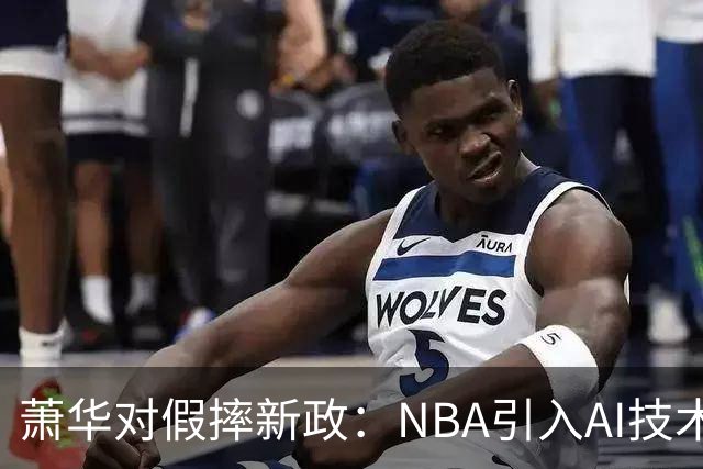 萧华对假摔新政：NBA引入AI技术判罚，雷霆马刺争议再掀波澜