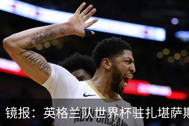 镜报：英格兰队世界杯驻扎堪萨斯城，太太团可享受夜生活和美食