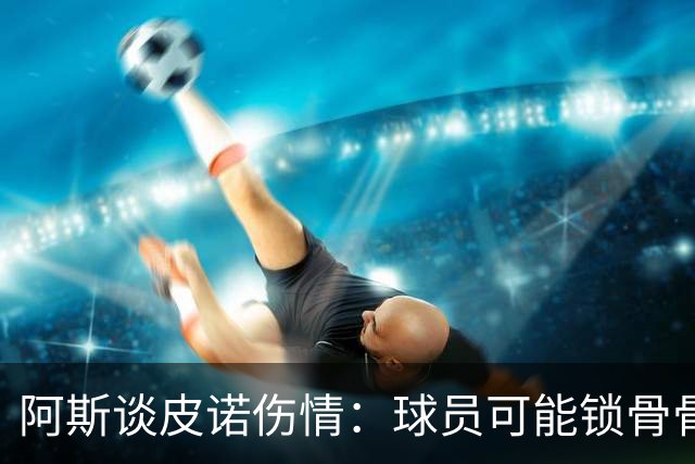 阿斯谈皮诺伤情：球员可能锁骨骨折，若确认将告别世界杯