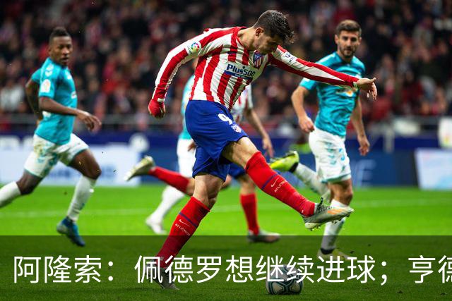 阿隆索：佩德罗想继续进球；亨德森和维尔贝克？有传闻很正常