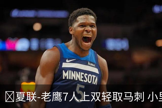 🏀夏联-老鹰7人上双轻取马刺 小里德14+10 卡布13中4