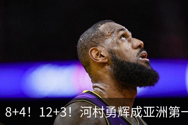 8+4！12+3！河村勇辉成亚洲第一后卫，中国男篮也需认清三大现实