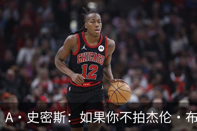 A·史密斯：如果你不拍杰伦·布朗马屁 他就觉得你在黑他