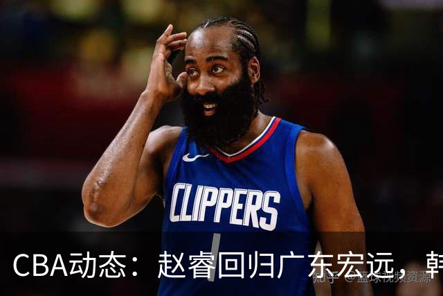 CBA动态：赵睿回归广东宏远，韩德君再创佳绩，广东对北京外援发起报价