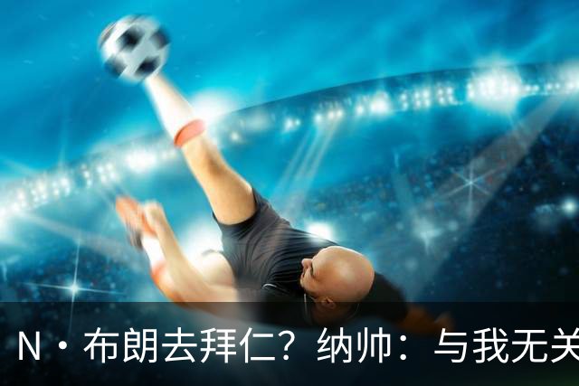 N·布朗去拜仁？纳帅：与我无关 重要的是得出场并在德国队表现好